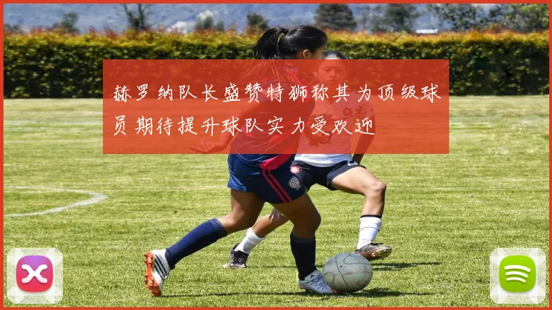 赫罗纳队长盛赞特狮称其为顶级球员期待提升球队实力受欢迎