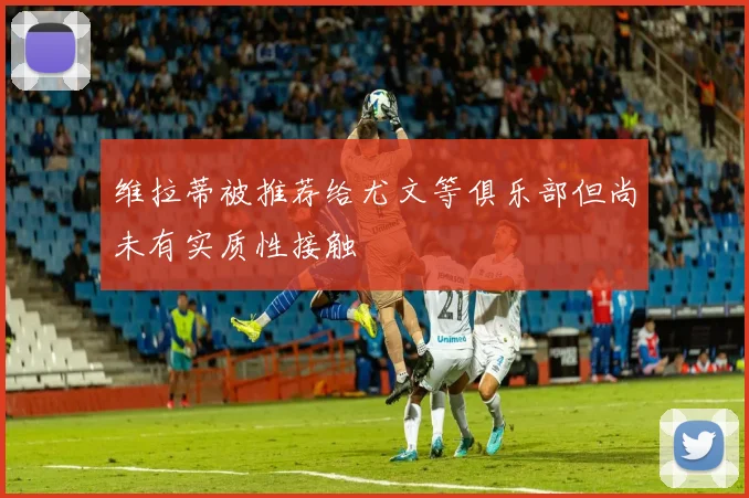 维拉蒂被推荐给尤文等俱乐部但尚未有实质性接触