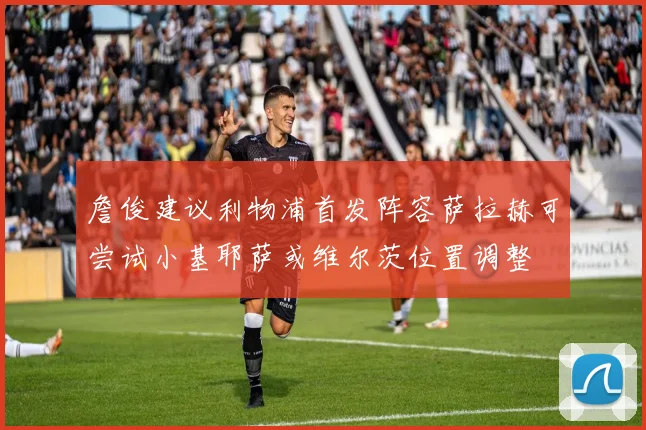 詹俊建议利物浦首发阵容萨拉赫可尝试小基耶萨或维尔茨位置调整