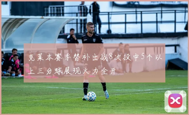 克莱本赛季替补出战8次投中5个以上三分球展现火力全开