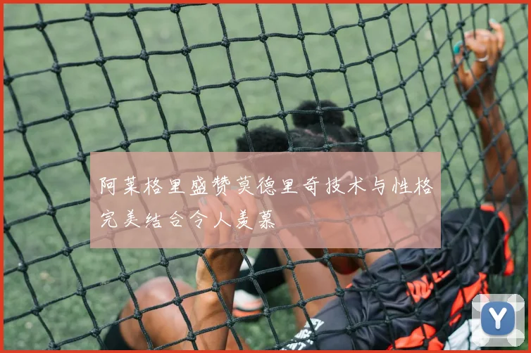 阿莱格里盛赞莫德里奇技术与性格完美结合令人羡慕