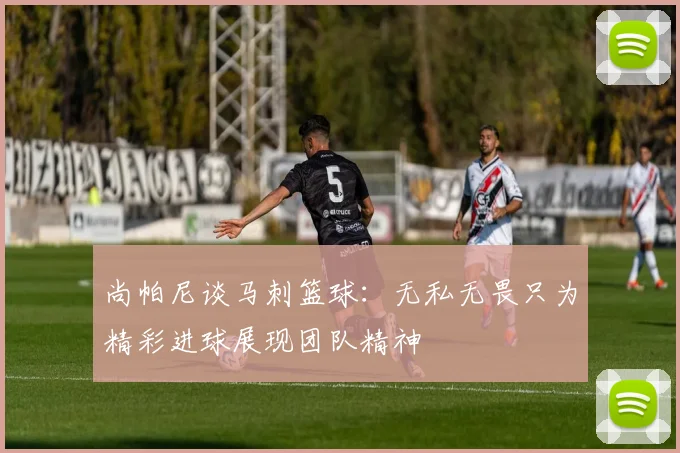 尚帕尼谈马刺篮球：无私无畏只为精彩进球展现团队精神