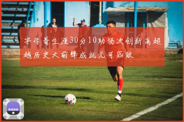 字母哥生涯30分10助场次创新高超越历史大前锋成就无可匹敌