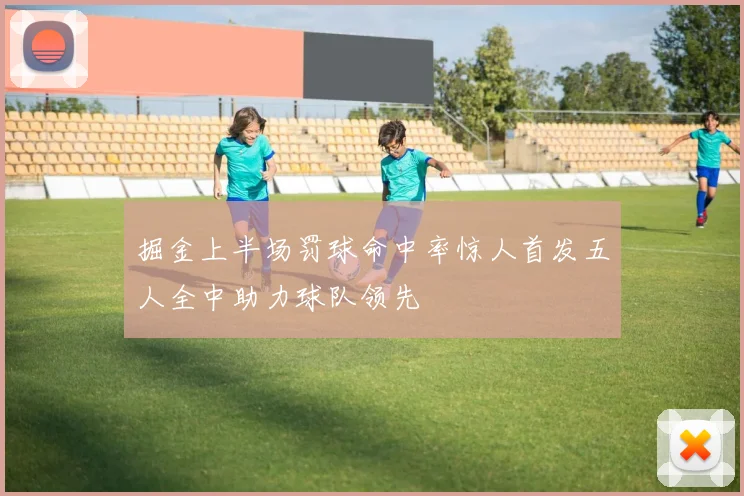 掘金上半场罚球命中率惊人首发五人全中助力球队领先