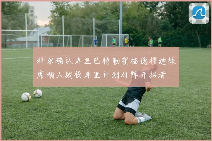 科尔确认库里巴特勒霍福德穆迪缺席湖人战役库里计划对阵开拓者