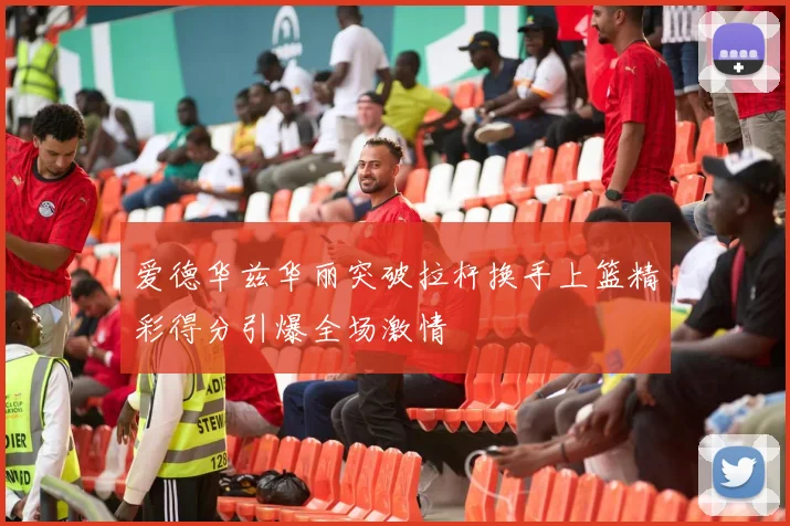 爱德华兹华丽突破拉杆换手上篮精彩得分引爆全场激情