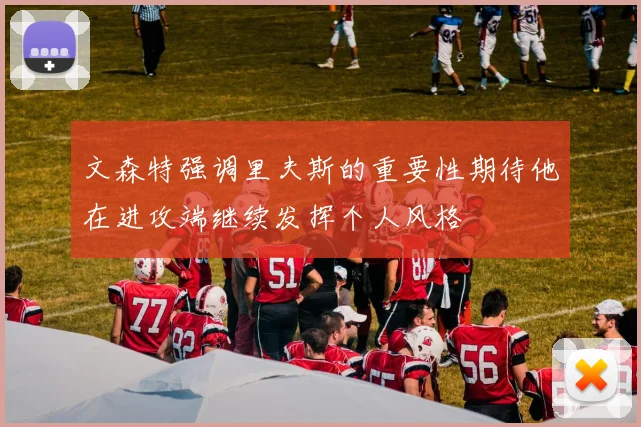 文森特强调里夫斯的重要性期待他在进攻端继续发挥个人风格