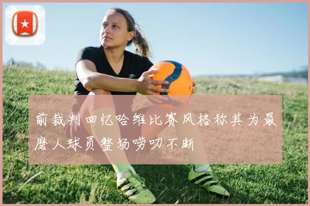 前裁判回忆哈维比赛风格称其为最磨人球员整场唠叨不断