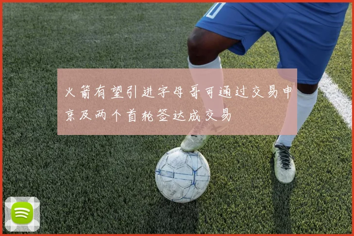 火箭有望引进字母哥可通过交易申京及两个首轮签达成交易