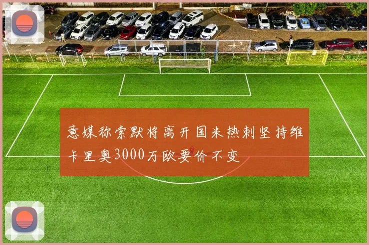 意媒称索默将离开国米热刺坚持维卡里奥3000万欧要价不变
