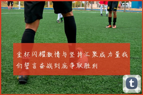 金杯闪耀激情与坚持汇聚成力量我们誓言奋战到底争取胜利