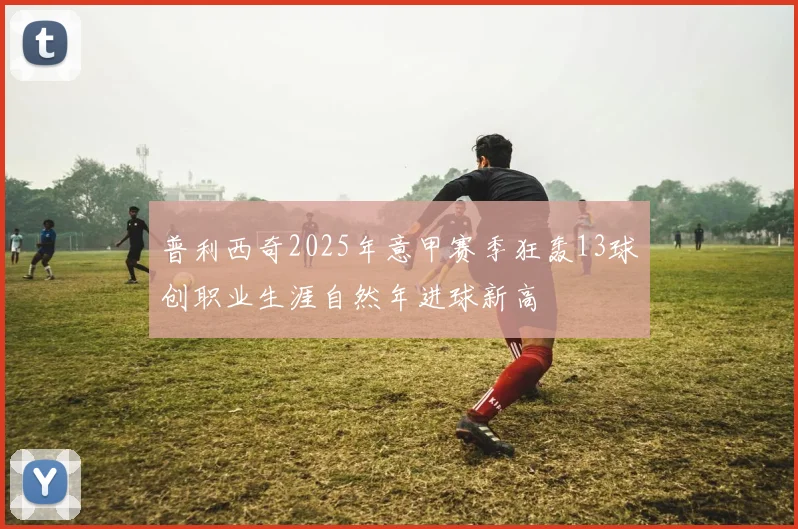 普利西奇2025年意甲赛季狂轰13球创职业生涯自然年进球新高