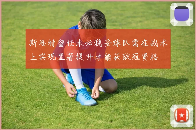 斯洛特留任未必稳妥球队需在战术上实现显著提升才能获欧冠资格