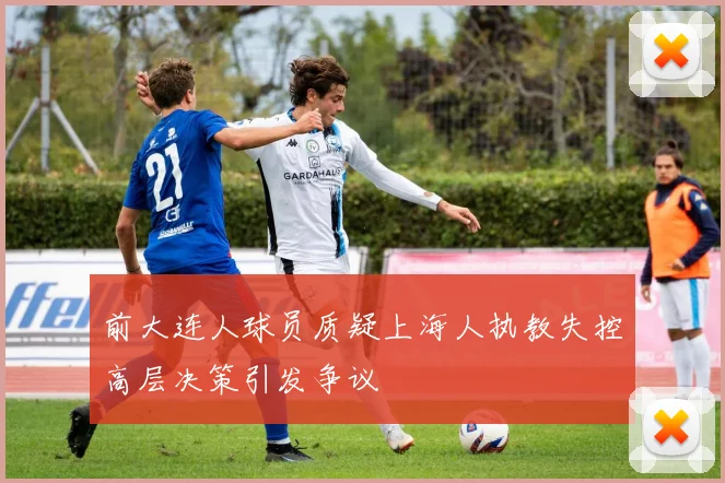 前大连人球员质疑上海人执教失控高层决策引发争议