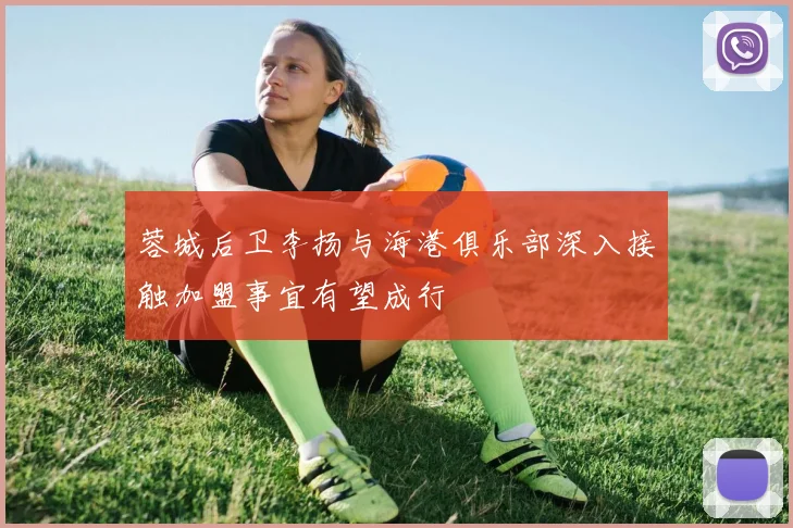 蓉城后卫李扬与海港俱乐部深入接触加盟事宜有望成行