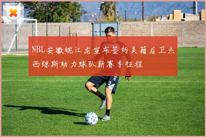 NBL安徽皖江龙宣布签约美籍后卫杰西琼斯助力球队新赛季征程