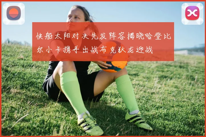快船太阳对决先发阵容揭晓哈登比尔小卡携手出战布克狄龙迎战