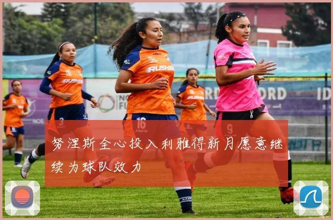 努涅斯全心投入利雅得新月愿意继续为球队效力