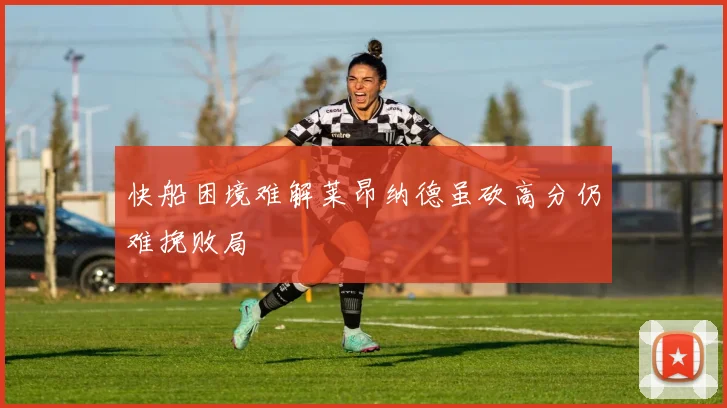 快船困境难解莱昂纳德虽砍高分仍难挽败局