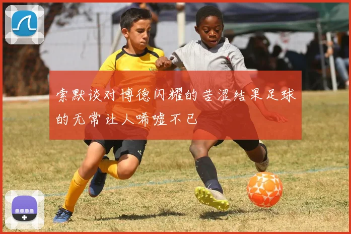 索默谈对博德闪耀的苦涩结果足球的无常让人唏嘘不已