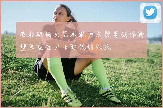 洛杉矶街头艺术家为东契奇创作新壁画宣告卢卡时代的到来