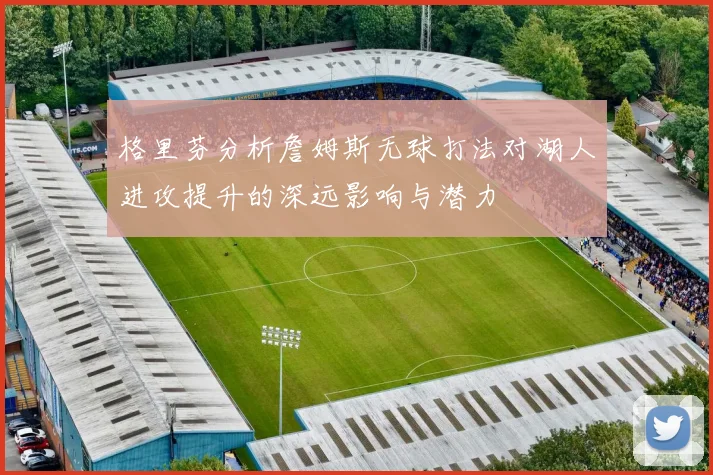 格里芬分析詹姆斯无球打法对湖人进攻提升的深远影响与潜力