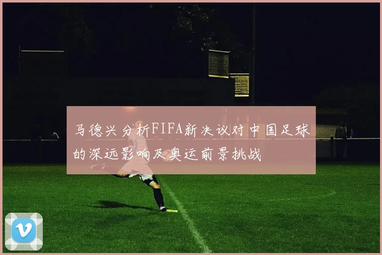 马德兴分析FIFA新决议对中国足球的深远影响及奥运前景挑战