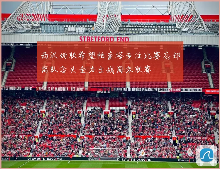 西汉姆联希望帕奎塔专注比赛忘却离队念头全力出战周末联赛