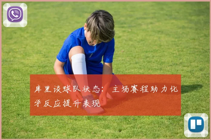 库里谈球队状态：主场赛程助力化学反应提升表现