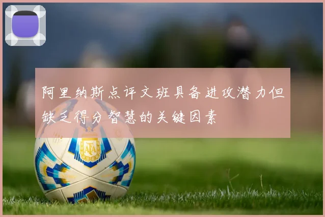 阿里纳斯点评文班具备进攻潜力但缺乏得分智慧的关键因素