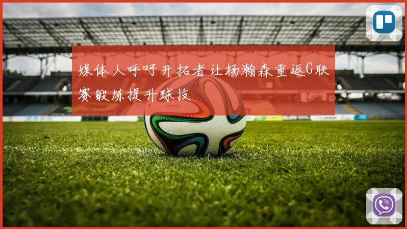 媒体人呼吁开拓者让杨瀚森重返G联赛锻炼提升球技