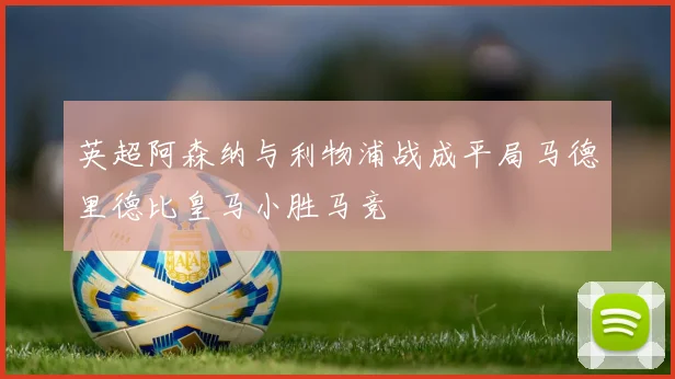 英超阿森纳与利物浦战成平局马德里德比皇马小胜马竞