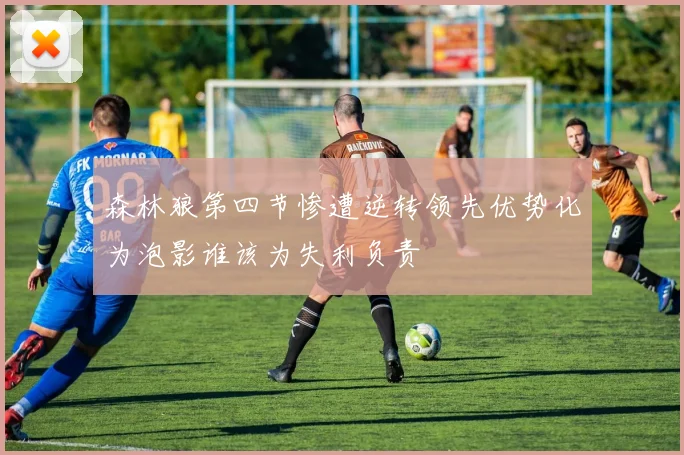 森林狼第四节惨遭逆转领先优势化为泡影谁该为失利负责