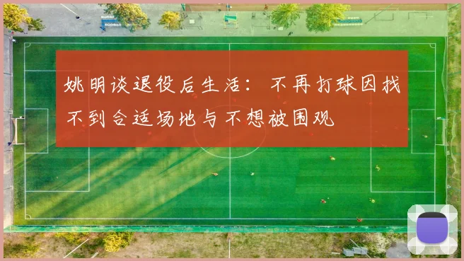 姚明谈退役后生活：不再打球因找不到合适场地与不想被围观