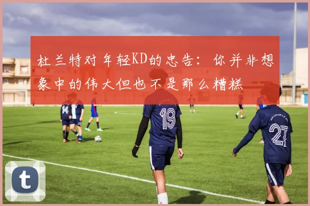 杜兰特对年轻KD的忠告：你并非想象中的伟大但也不是那么糟糕