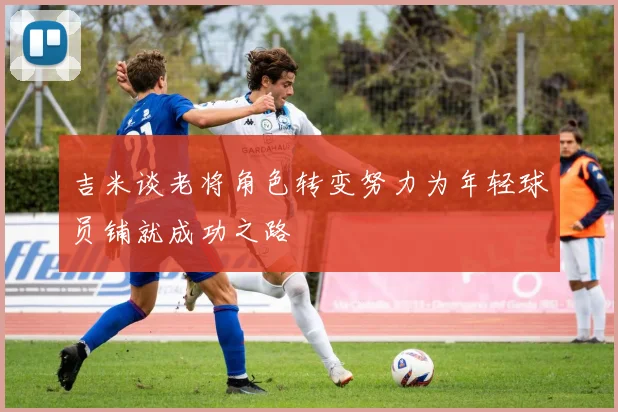 吉米谈老将角色转变努力为年轻球员铺就成功之路