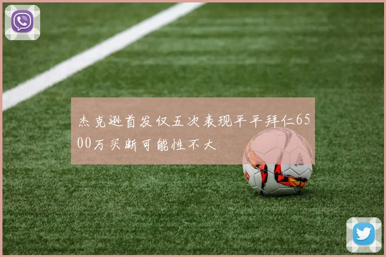 杰克逊首发仅五次表现平平拜仁6500万买断可能性不大