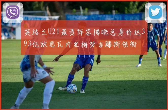 英格兰U21最贵阵容揭晓总身价达393亿欧恩瓦内里梅努吉滕斯领衔