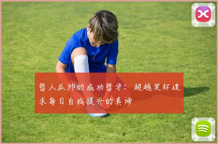 哲人瓜帅的成功哲学：超越奖杯追求每日自我提升的真谛