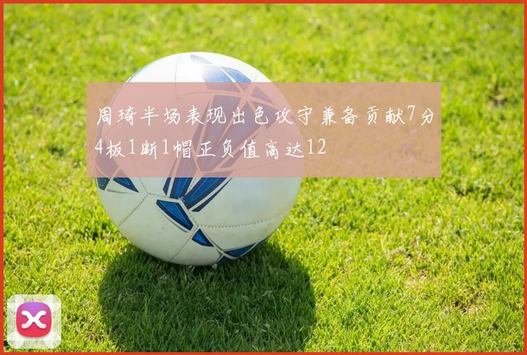 周琦半场表现出色攻守兼备贡献7分4板1断1帽正负值高达12