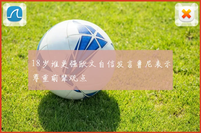 18岁谁更强欧文自信发言鲁尼表示尊重前辈观点