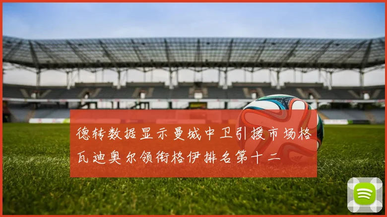 德转数据显示曼城中卫引援市场格瓦迪奥尔领衔格伊排名第十二
