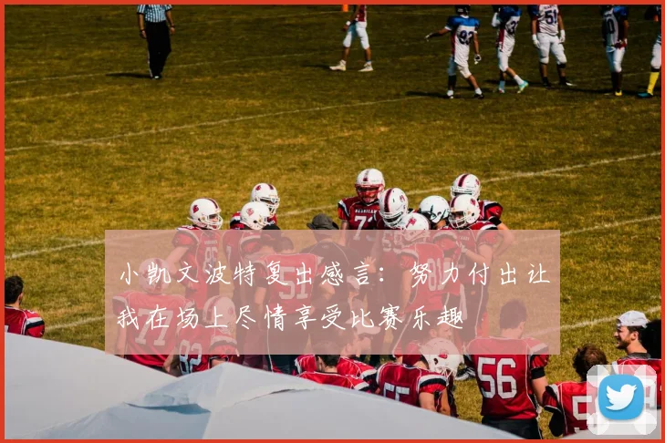 小凯文波特复出感言：努力付出让我在场上尽情享受比赛乐趣